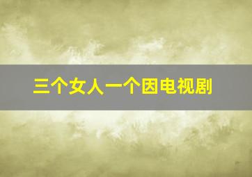 三个女人一个因电视剧