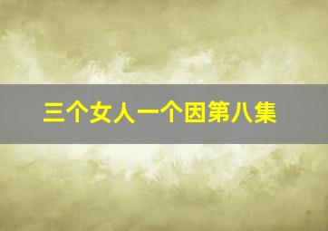 三个女人一个因第八集