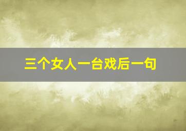 三个女人一台戏后一句