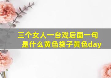 三个女人一台戏后面一句是什么黄色袋子黄色day