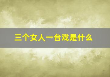 三个女人一台戏是什么