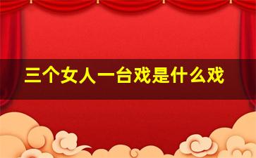 三个女人一台戏是什么戏