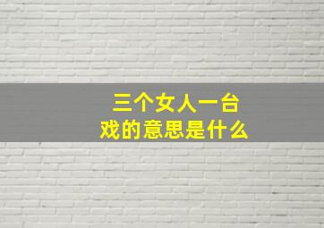 三个女人一台戏的意思是什么