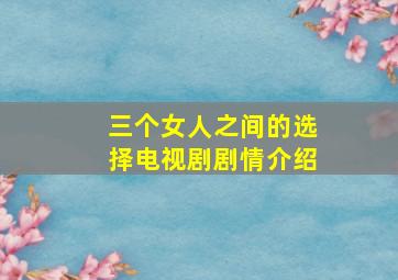 三个女人之间的选择电视剧剧情介绍