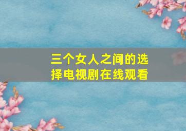 三个女人之间的选择电视剧在线观看