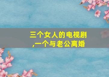 三个女人的电视剧,一个与老公离婚