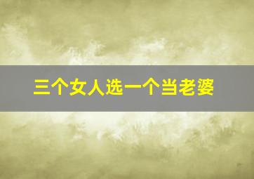 三个女人选一个当老婆