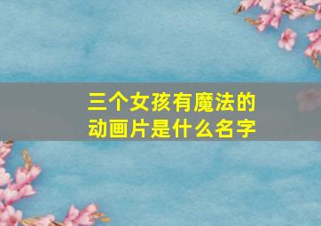 三个女孩有魔法的动画片是什么名字