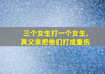 三个女生打一个女生,其父亲把他们打成重伤