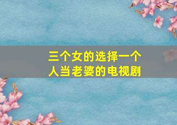 三个女的选择一个人当老婆的电视剧