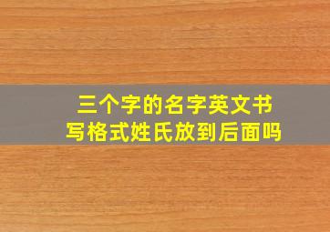 三个字的名字英文书写格式姓氏放到后面吗