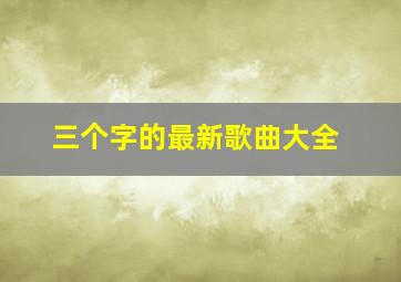 三个字的最新歌曲大全