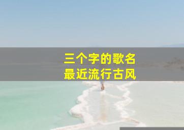 三个字的歌名最近流行古风