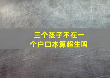 三个孩子不在一个户口本算超生吗