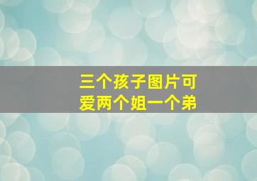 三个孩子图片可爱两个姐一个弟