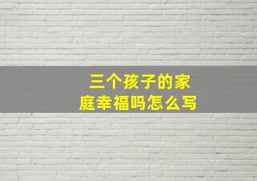 三个孩子的家庭幸福吗怎么写