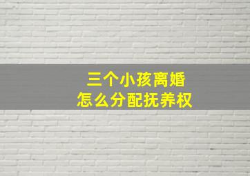 三个小孩离婚怎么分配抚养权