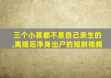 三个小孩都不是自己亲生的,离婚后净身出户的短剧视频