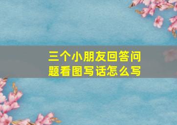 三个小朋友回答问题看图写话怎么写