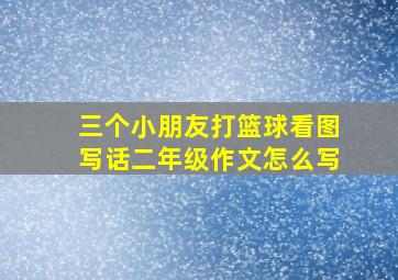 三个小朋友打篮球看图写话二年级作文怎么写