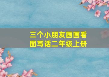 三个小朋友画画看图写话二年级上册