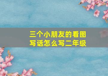 三个小朋友的看图写话怎么写二年级