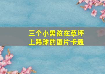 三个小男孩在草坪上踢球的图片卡通