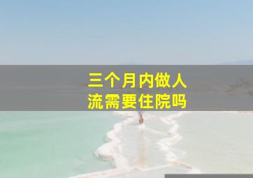 三个月内做人流需要住院吗