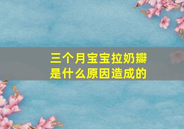 三个月宝宝拉奶瓣是什么原因造成的