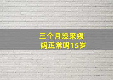 三个月没来姨妈正常吗15岁