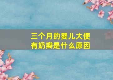 三个月的婴儿大便有奶瓣是什么原因