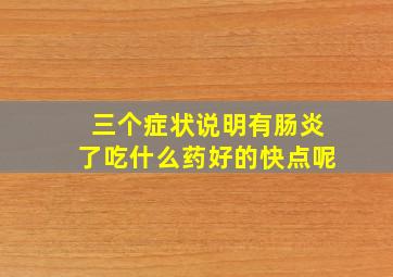 三个症状说明有肠炎了吃什么药好的快点呢