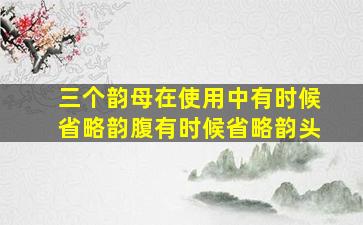 三个韵母在使用中有时候省略韵腹有时候省略韵头