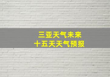 三亚天气未来十五天天气预报