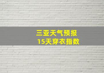 三亚天气预报15天穿衣指数