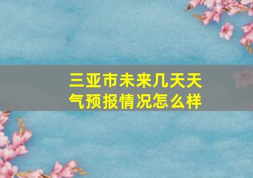 三亚市未来几天天气预报情况怎么样