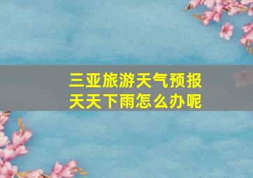 三亚旅游天气预报天天下雨怎么办呢