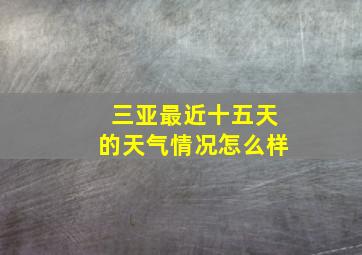 三亚最近十五天的天气情况怎么样