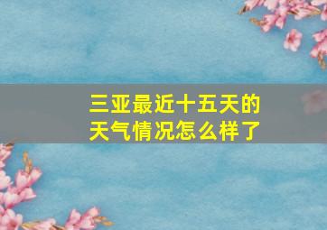 三亚最近十五天的天气情况怎么样了