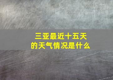 三亚最近十五天的天气情况是什么