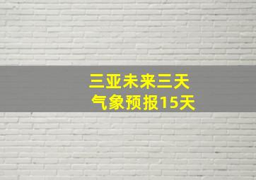 三亚未来三天气象预报15天