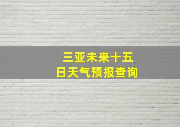 三亚未来十五日天气预报查询