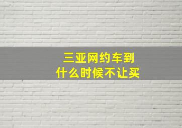 三亚网约车到什么时候不让买