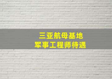 三亚航母基地军事工程师待遇