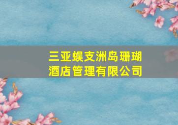 三亚蜈支洲岛珊瑚酒店管理有限公司