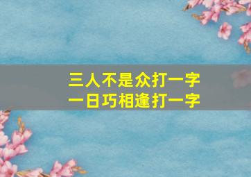 三人不是众打一字一日巧相逢打一字