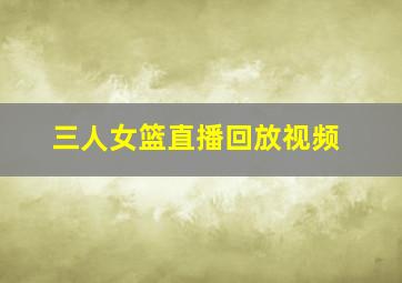 三人女篮直播回放视频