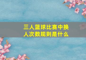 三人篮球比赛中换人次数规则是什么