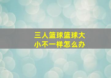 三人篮球篮球大小不一样怎么办