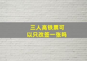 三人高铁票可以只改签一张吗